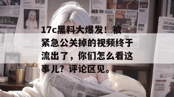 17c黑料大爆发！被紧急公关掉的视频终于流出了，你们怎么看这事儿？评论区见。