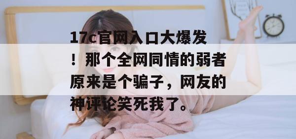 17c官网入口大爆发！那个全网同情的弱者原来是个骗子，网友的神评论笑死我了。