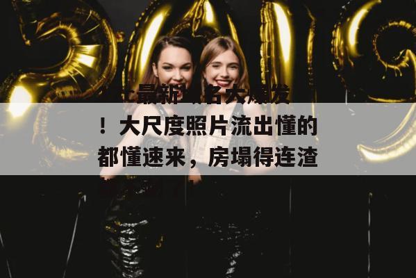 17c最新域名大爆发！大尺度照片流出懂的都懂速来，房塌得连渣都不剩了！