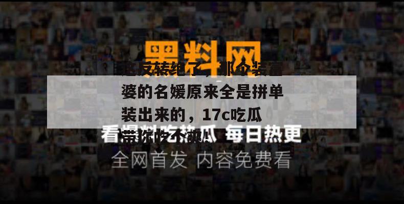 这反转绝了，那个装富婆的名媛原来全是拼单装出来的，17c吃瓜带你吃个爽！
