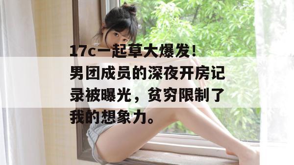 17c一起草大爆发！男团成员的深夜开房记录被曝光，贫穷限制了我的想象力。