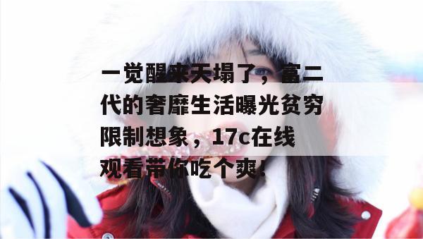 一觉醒来天塌了，富二代的奢靡生活曝光贫穷限制想象，17c在线观看带你吃个爽！