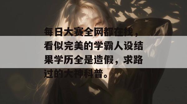 每日大赛全网都在找，看似完美的学霸人设结果学历全是造假，求路过的大神科普。