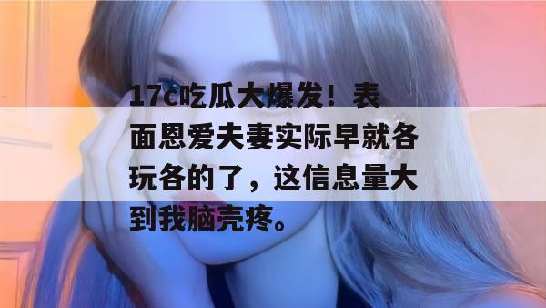 17c吃瓜大爆发！表面恩爱夫妻实际早就各玩各的了，这信息量大到我脑壳疼。