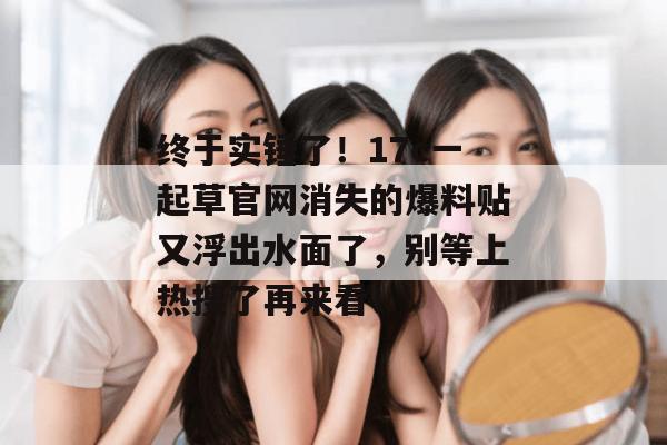 终于实锤了！17c一起草官网消失的爆料贴又浮出水面了，别等上热搜了再来看！