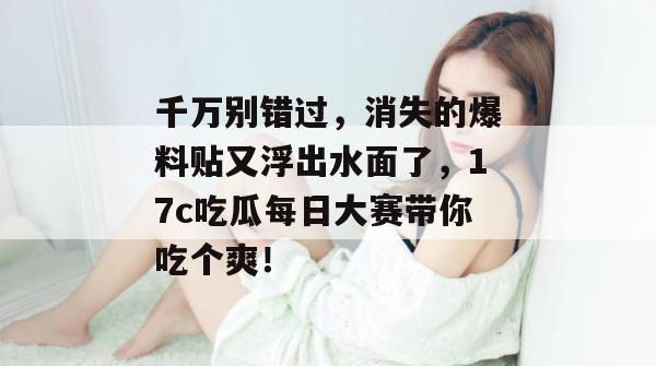 千万别错过，消失的爆料贴又浮出水面了，17c吃瓜每日大赛带你吃个爽！