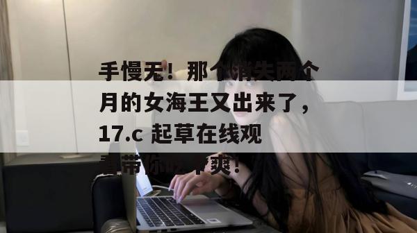 手慢无！那个消失两个月的女海王又出来了，17.c 起草在线观看带你吃个爽！