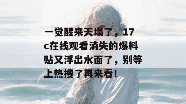 一觉醒来天塌了，17c在线观看消失的爆料贴又浮出水面了，别等上热搜了再来看！
