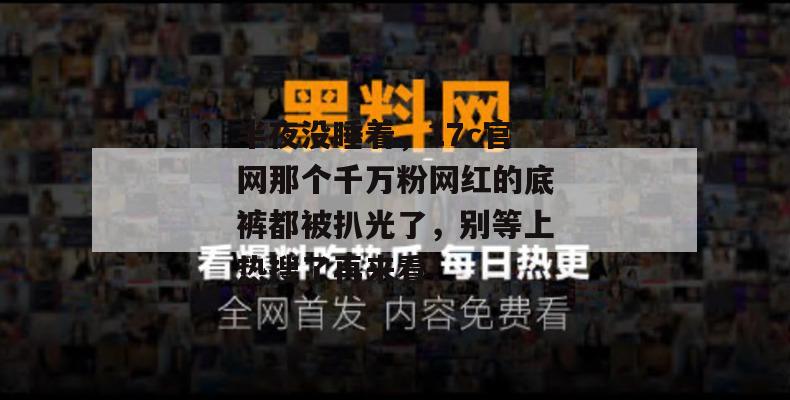 半夜没睡着，17c官网那个千万粉网红的底裤都被扒光了，别等上热搜了再来看！