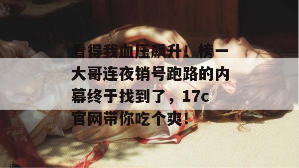 看得我血压飙升！榜一大哥连夜销号跑路的内幕终于找到了，17c官网带你吃个爽！