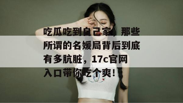 吃瓜吃到自己家,那些所谓的名媛局背后到底有多肮脏,17c官网入口带你吃个爽! 吃瓜吃到自己家,那些所谓的名媛局背后到底有多肮脏,17c官网入口带你吃个爽!