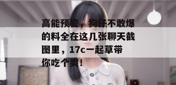 高能预警,狗仔不敢爆的料全在这几张聊天截图里,17c一起草带你吃个爽! 高能预警,狗仔不敢爆的料全在这几张聊天截图里,17c一起草带你吃个爽!