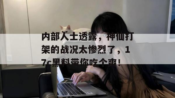 内部人士透露,神仙打架的战况太惨烈了,17c黑料带你吃个爽! 内部人士透露,神仙打架的战况太惨烈了,17c黑料带你吃个爽!